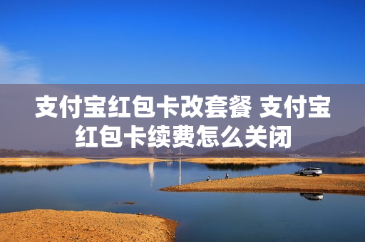 支付宝红包卡改套餐 支付宝红包卡续费怎么关闭
