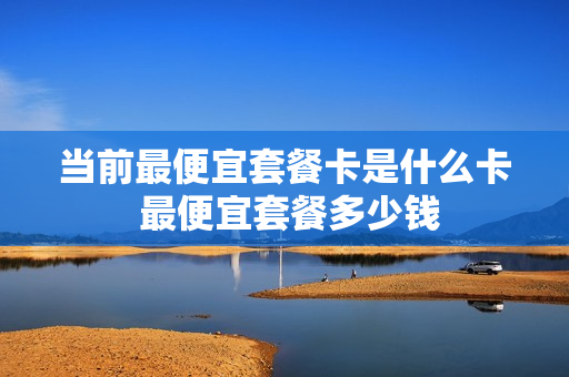 当前最便宜套餐卡是什么卡 最便宜套餐多少钱
