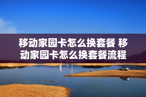 移动家园卡怎么换套餐 移动家园卡怎么换套餐流程