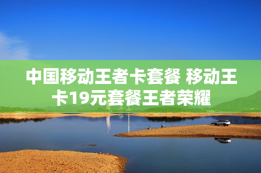 中国移动王者卡套餐 移动王卡19元套餐王者荣耀