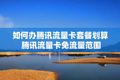如何办腾讯流量卡套餐划算 腾讯流量卡免流量范围
