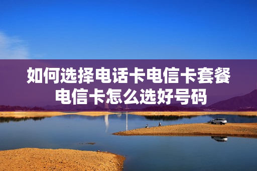 如何选择电话卡电信卡套餐 电信卡怎么选好号码
