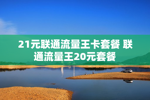 21元联通流量王卡套餐 联通流量王20元套餐