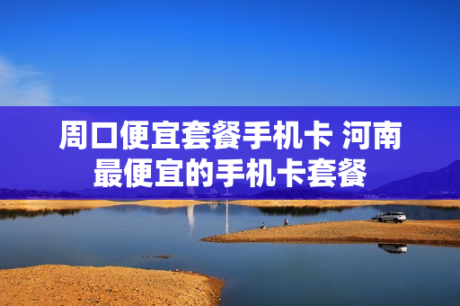 周口便宜套餐手机卡 河南最便宜的手机卡套餐