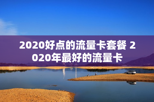 2020好点的流量卡套餐 2020年最好的流量卡