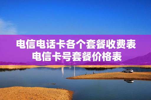 电信电话卡各个套餐收费表 电信卡号套餐价格表