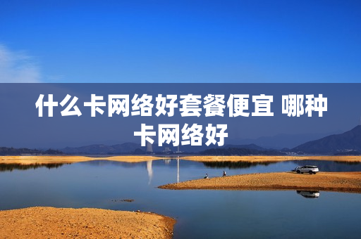 什么卡网络好套餐便宜 哪种卡网络好