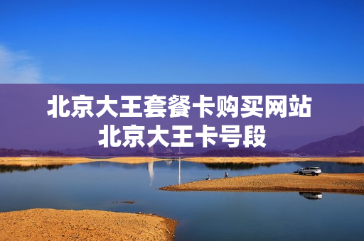 北京大王套餐卡购买网站 北京大王卡号段