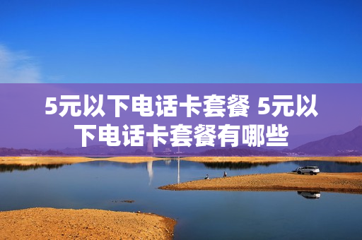 5元以下电话卡套餐 5元以下电话卡套餐有哪些