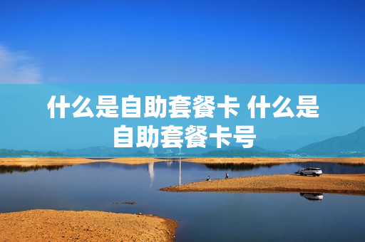 什么是自助套餐卡 什么是自助套餐卡号