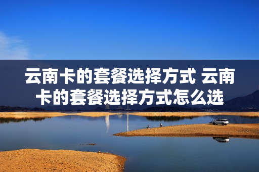 云南卡的套餐选择方式 云南卡的套餐选择方式怎么选