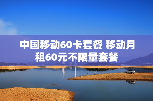 中国移动60卡套餐 移动月租60元不限量套餐