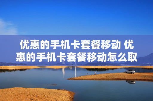 优惠的手机卡套餐移动 优惠的手机卡套餐移动怎么取消