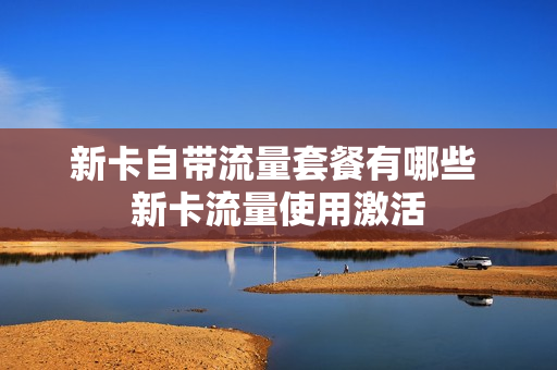 新卡自带流量套餐有哪些 新卡流量使用激活
