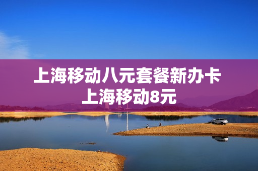 上海移动八元套餐新办卡 上海移动8元