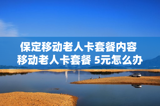 保定移动老人卡套餐内容 移动老人卡套餐 5元怎么办理