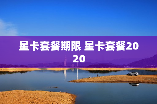 星卡套餐期限 星卡套餐2020