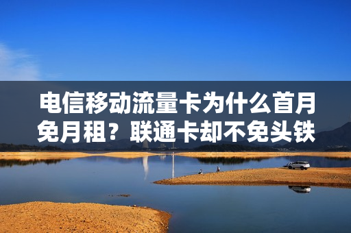 电信移动流量卡为什么首月免月租？联通卡却不免头铁呢？