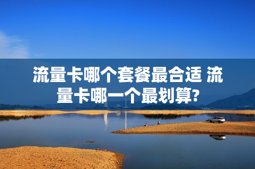 流量卡哪个套餐最合适 流量卡哪一个最划算?