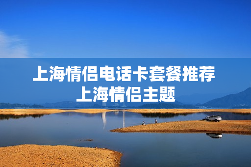 上海情侣电话卡套餐推荐 上海情侣主题