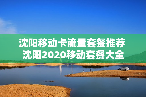 沈阳移动卡流量套餐推荐 沈阳2020移动套餐大全