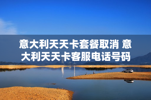 意大利天天卡套餐取消 意大利天天卡客服电话号码