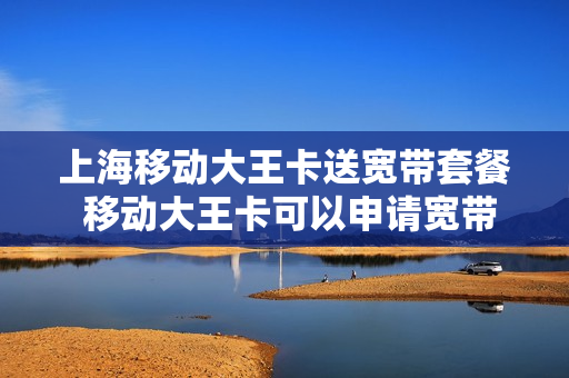 上海移动大王卡送宽带套餐 移动大王卡可以申请宽带吗