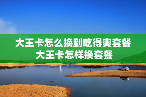 大王卡怎么换到吃得爽套餐 大王卡怎样换套餐