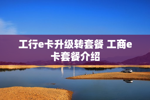 工行e卡升级转套餐 工商e卡套餐介绍