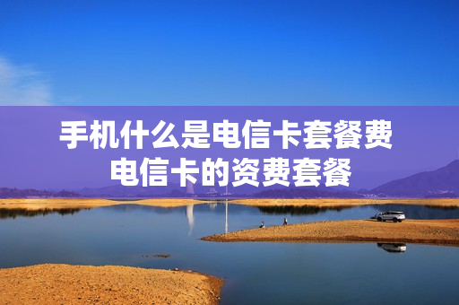 手机什么是电信卡套餐费 电信卡的资费套餐