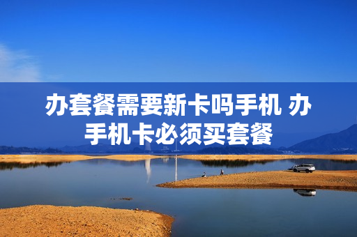 办套餐需要新卡吗手机 办手机卡必须买套餐