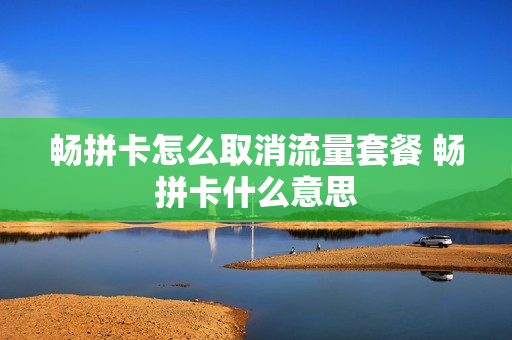 畅拼卡怎么取消流量套餐 畅拼卡什么意思
