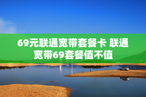 69元联通宽带套餐卡 联通宽带69套餐值不值