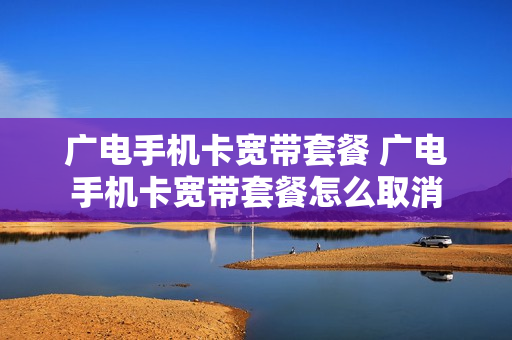广电手机卡宽带套餐 广电手机卡宽带套餐怎么取消