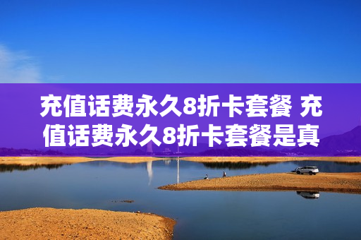 充值话费永久8折卡套餐 充值话费永久8折卡套餐是真的吗