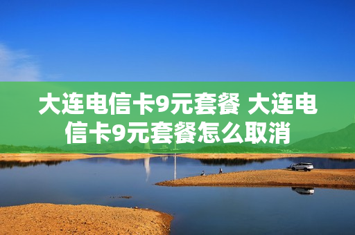 大连电信卡9元套餐 大连电信卡9元套餐怎么取消