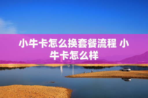 小牛卡怎么换套餐流程 小牛卡怎么样
