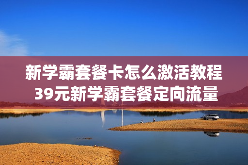 新学霸套餐卡怎么激活教程 39元新学霸套餐定向流量app可选范围