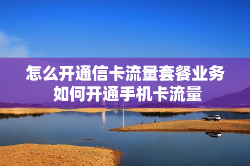 怎么开通信卡流量套餐业务 如何开通手机卡流量