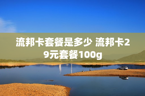 流邦卡套餐是多少 流邦卡29元套餐100g