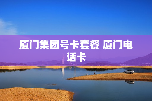 厦门集团号卡套餐 厦门电话卡
