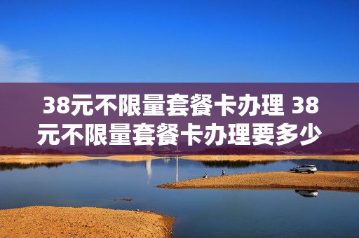 38元不限量套餐卡办理 38元不限量套餐卡办理要多少钱