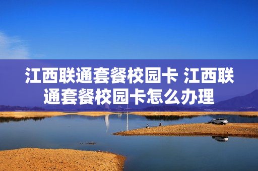 江西联通套餐校园卡 江西联通套餐校园卡怎么办理