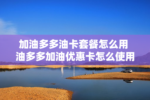 加油多多油卡套餐怎么用 油多多加油优惠卡怎么使用