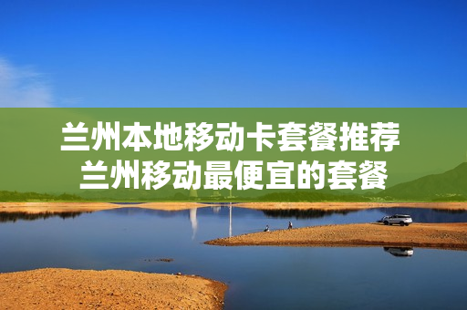 兰州本地移动卡套餐推荐 兰州移动最便宜的套餐