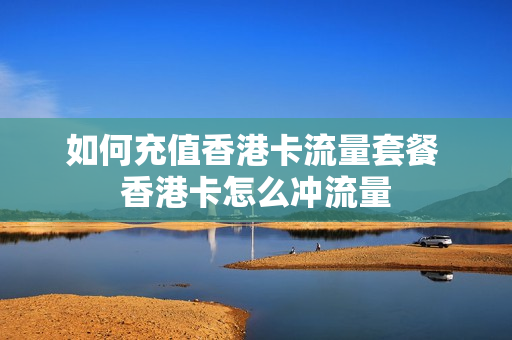 如何充值香港卡流量套餐 香港卡怎么冲流量