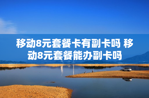 移动8元套餐卡有副卡吗 移动8元套餐能办副卡吗