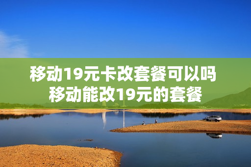 移动19元卡改套餐可以吗 移动能改19元的套餐