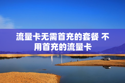 流量卡无需首充的套餐 不用首充的流量卡