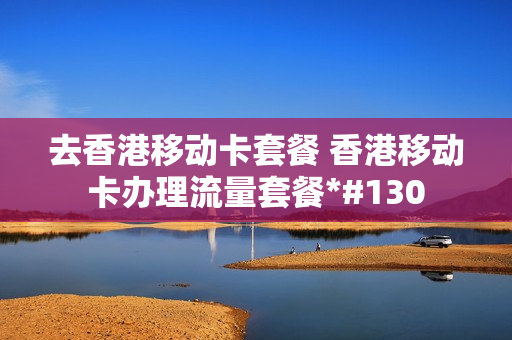 去香港移动卡套餐 香港移动卡办理流量套餐*#130